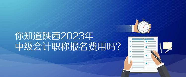 你知道陜西2023年中級會計(jì)職稱報(bào)名費(fèi)用嗎？