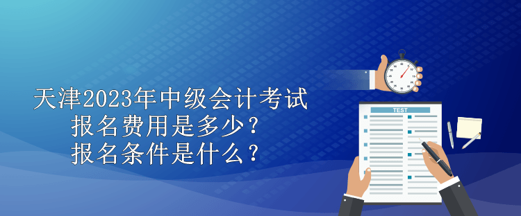 天津2023年中級會計考試報名費用是多少？報名條件是什么？