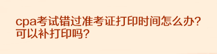 cpa考試錯過準考證打印時間怎么辦？可以補打印嗎？