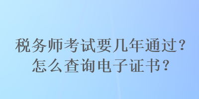 稅務(wù)師考試要幾年通過(guò)？怎么查詢電子證書(shū)？