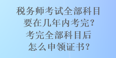 稅務(wù)師考試全部科目要在幾年內(nèi)考完？考完全部科目后怎么申領(lǐng)證書？