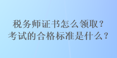 稅務(wù)師證書怎么領(lǐng)取？考試的合格標(biāo)準(zhǔn)是什么？