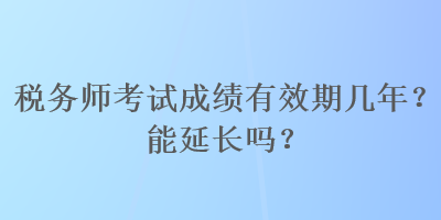 稅務(wù)師考試成績有效期幾年？能延長嗎？