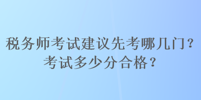 稅務(wù)師考試建議先考哪幾門？考試多少分合格？