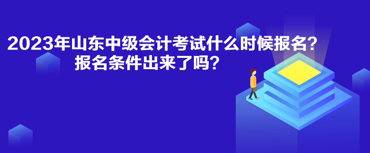 2023年山東中級(jí)會(huì)計(jì)考試什么時(shí)候報(bào)名？報(bào)名條件出來了嗎？