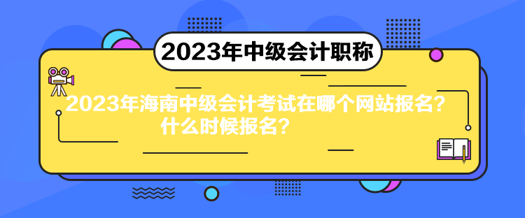 2023年海南中級會計考試在哪個網(wǎng)站報名？什么時候報名？