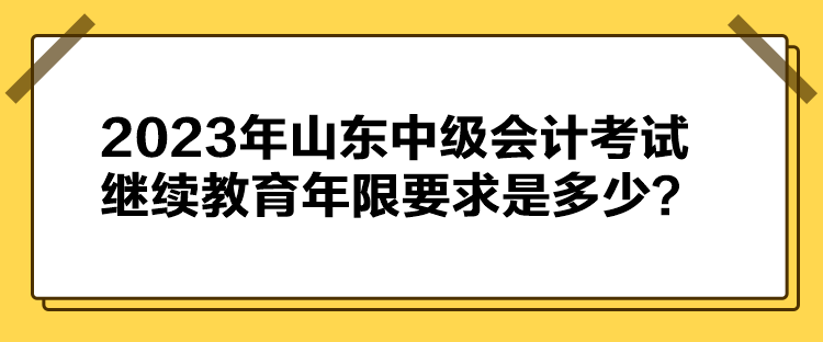 2023年山東中級會計考試?yán)^續(xù)教育年限要求是多少？