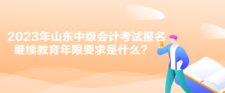 2023年山東中級會計考試報名繼續(xù)教育年限要求是什么？