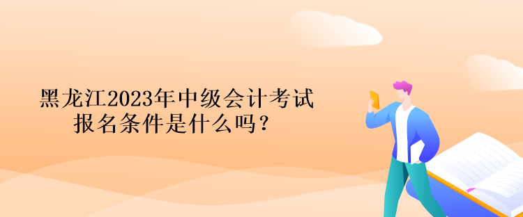 黑龍江2023年中級(jí)會(huì)計(jì)考試報(bào)名條件是什么嗎？