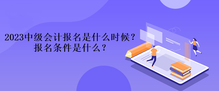 2023中級(jí)會(huì)計(jì)報(bào)名是什么時(shí)候？報(bào)名條件是什么？