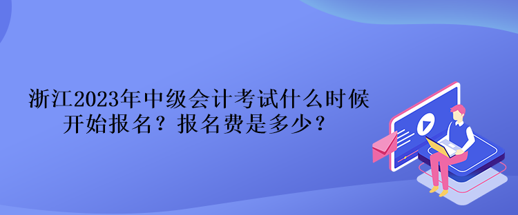 浙江2023年中級(jí)會(huì)計(jì)考試什么時(shí)候開始報(bào)名？報(bào)名費(fèi)是多少？