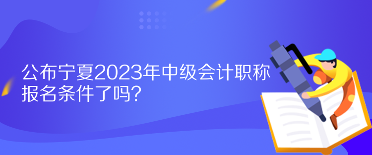 公布寧夏2023年中級會計職稱報名條件了嗎？