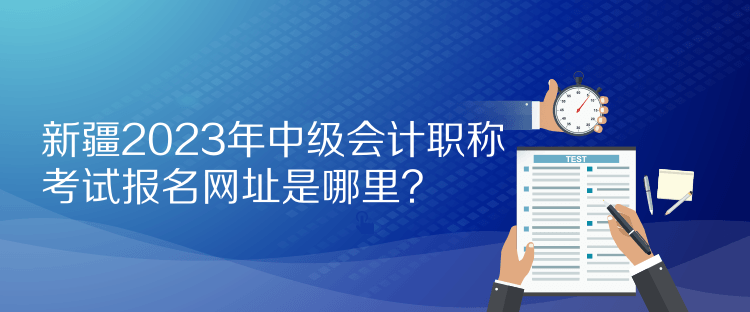 新疆2023年中級會計職稱考試報名網(wǎng)址是哪里？