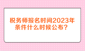 稅務(wù)師報名時間2023年條件什么時候公布？