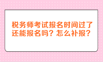 稅務(wù)師考試報(bào)名時(shí)間過了還能報(bào)名嗎？怎么補(bǔ)報(bào)？