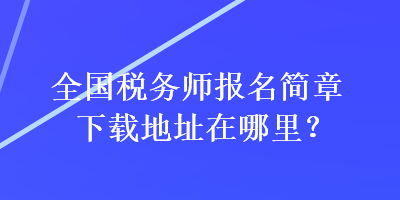 全國稅務師報名簡章下載地址在哪里？