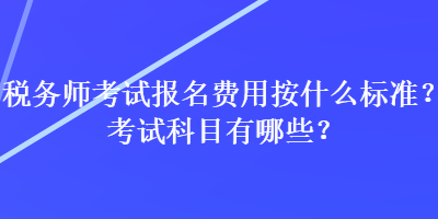 稅務(wù)師考試報(bào)名費(fèi)用按什么標(biāo)準(zhǔn)？考試科目有哪些？