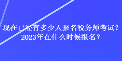 現(xiàn)在已經(jīng)有多少人報(bào)名稅務(wù)師考試？2023年在什么時(shí)候報(bào)名？