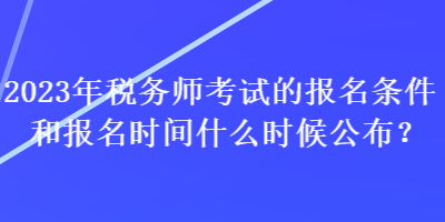 2023年稅務師考試的報名條件和報名時間什么時候公布？