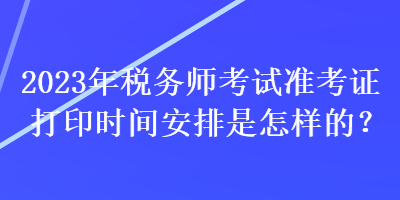 2023年稅務(wù)師考試準(zhǔn)考證打印時(shí)間安排是怎樣的？