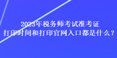 2023年稅務師考試準考證打印時間和打印官網入口都是什么？