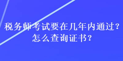 稅務(wù)師考試要在幾年內(nèi)通過(guò)？怎么查詢(xún)證書(shū)？