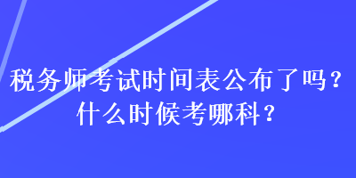 稅務(wù)師考試時間表公布了嗎？什么時候考哪科？