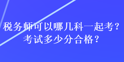 稅務(wù)師可以哪幾科一起考？考試多少分合格？