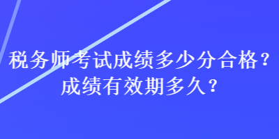 稅務(wù)師考試成績(jī)多少分合格？成績(jī)有效期多久？