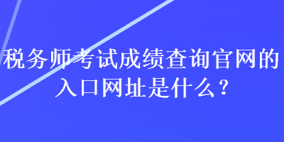 稅務(wù)師考試成績查詢官網(wǎng)的入口網(wǎng)址是什么？