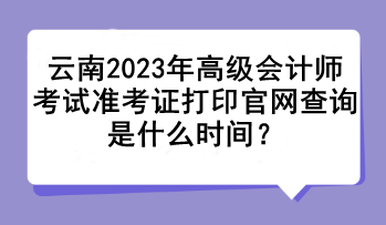 云南2023年高級(jí)會(huì)計(jì)師考試準(zhǔn)考證打印官網(wǎng)查詢(xún)是什么時(shí)間？