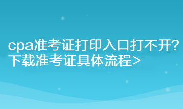 cpa準(zhǔn)考證打印入口打不開(kāi)？下載準(zhǔn)考證具體流程>