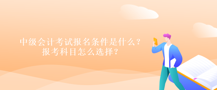 中級會計考試報名條件是什么？報考科目怎么選擇？