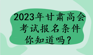 2023年甘肅高會(huì)考試報(bào)名條件你知道嗎？