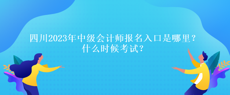 四川2023年中級會計師報名入口是哪里？什么時候考試？