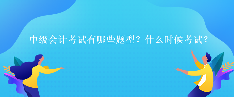 中級會計考試有哪些題型？什么時候考試？