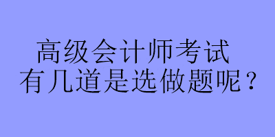 高級會計師考試有幾道是選做題呢？