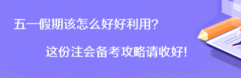 【彎道超車】五一假期該怎么好好利用？這份注會(huì)備考攻略請(qǐng)收好！