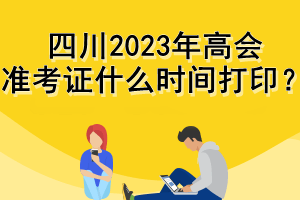 四川2023年高會準考證什么時間打??？