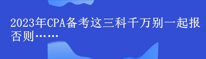 @注會er！2023年CPA備考這三科千萬別一起報 否則……