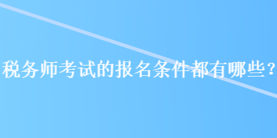 稅務(wù)師考試的報名條件都有哪些？