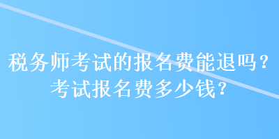 稅務(wù)師考試的報名費(fèi)能退嗎？考試報名費(fèi)多少錢？