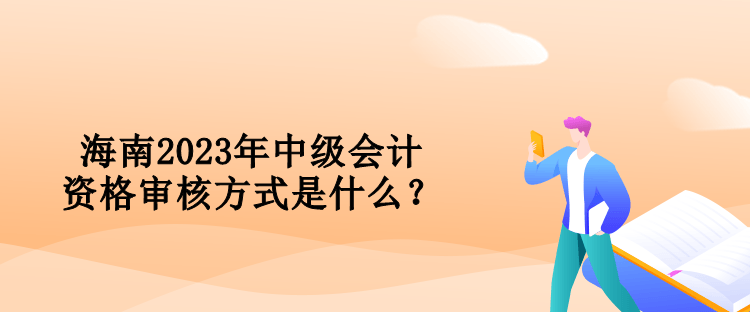 海南2023年中級(jí)會(huì)計(jì)資格審核方式是什么？