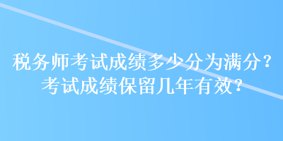 稅務(wù)師考試成績(jī)多少分為滿分？考試成績(jī)保留幾年有效？