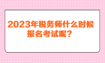 2023年稅務(wù)師什么時(shí)候報(bào)名考試呢？