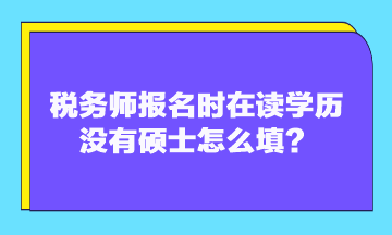 稅務(wù)師報(bào)名時(shí)在讀學(xué)歷沒(méi)有碩士怎么填？