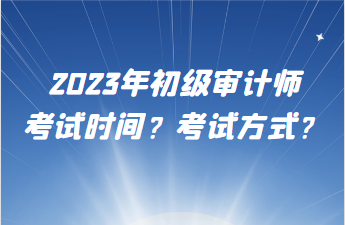 2023年初級審計師考試時間？考試方式？