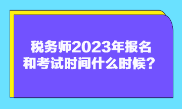 稅務(wù)師2023年報名和考試時間什么時候？