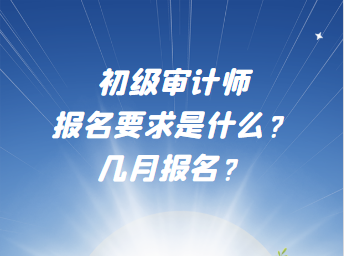 初級審計師報名要求是什么？幾月報名？