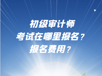 初級審計師考試在哪里報名？報名費用？